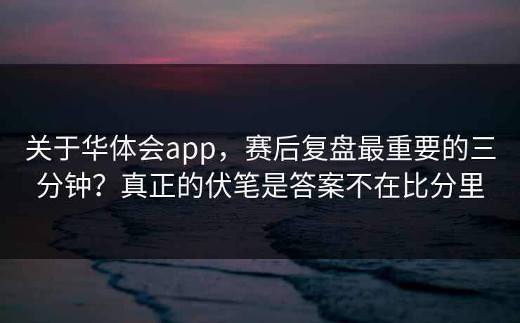关于华体会app，赛后复盘最重要的三分钟？真正的伏笔是答案不在比分里