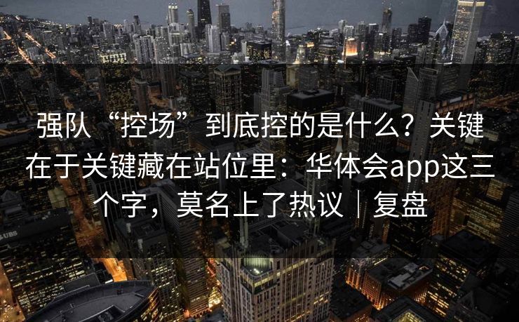 强队“控场”到底控的是什么?关键在于关键藏在站位里:华体会app这三个字,莫名上了热议|复盘 强队“控场”到底控的是什么?关键在于关键藏在站位里:华体会app这三个字,莫名上了热议|复盘