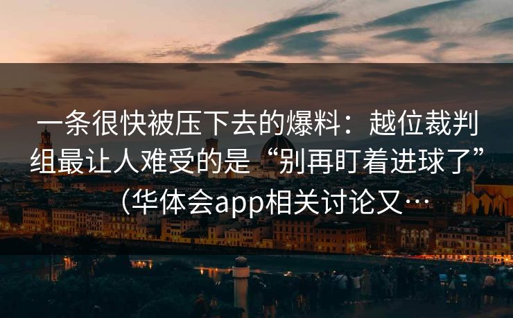 一条很快被压下去的爆料：越位裁判组最让人难受的是“别再盯着进球了”（华体会app相关讨论又…