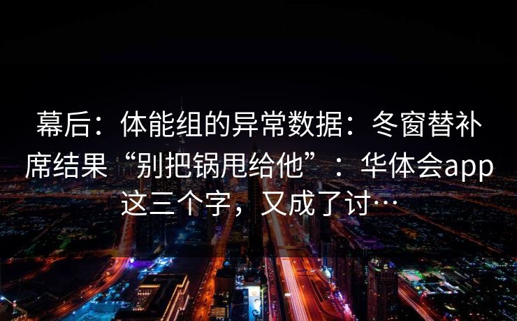 幕后：体能组的异常数据：冬窗替补席结果“别把锅甩给他”：华体会app这三个字，又成了讨…