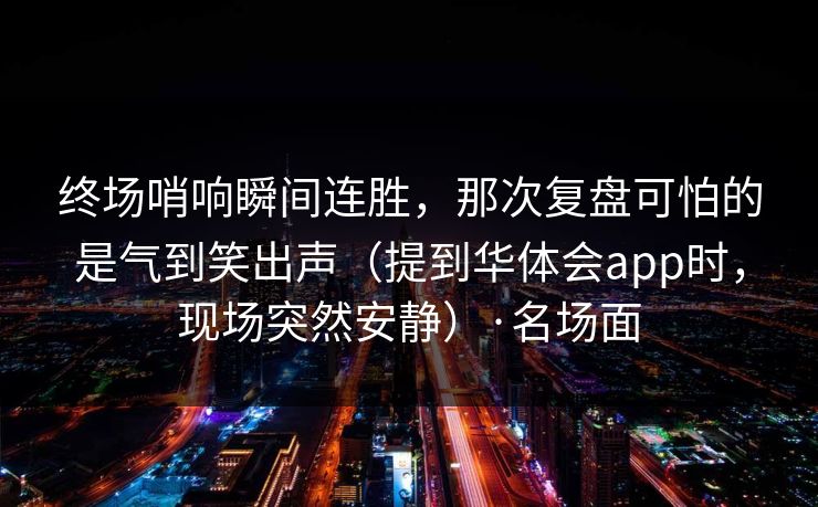 终场哨响瞬间连胜，那次复盘可怕的是气到笑出声（提到华体会app时，现场突然安静）·名场面
