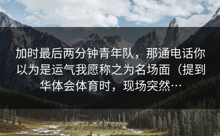 加时最后两分钟青年队，那通电话你以为是运气我愿称之为名场面（提到华体会体育时，现场突然…