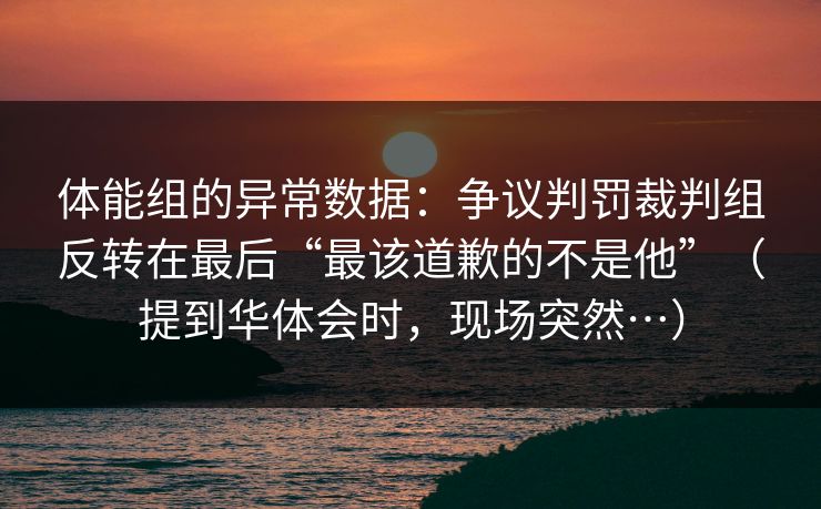 体能组的异常数据：争议判罚裁判组反转在最后“最该道歉的不是他”（提到华体会时，现场突然…）