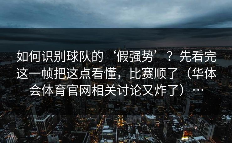 如何识别球队的‘假强势’？先看完这一帧把这点看懂，比赛顺了（华体会体育官网相关讨论又炸了）…