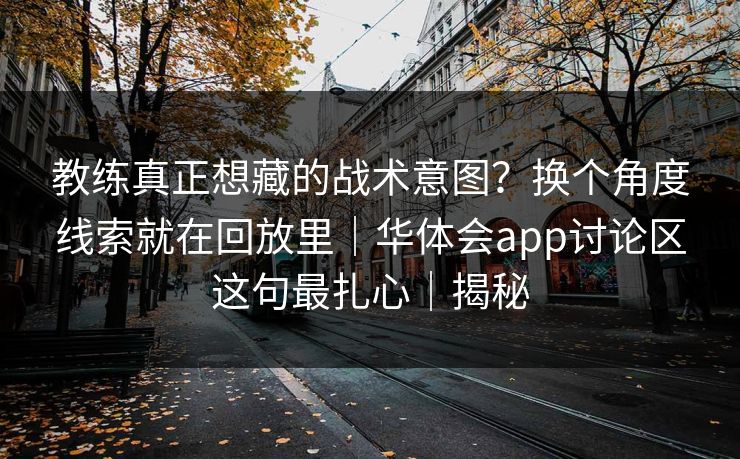 教练真正想藏的战术意图？换个角度线索就在回放里｜华体会app讨论区这句最扎心｜揭秘