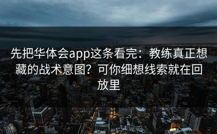 先把华体会app这条看完：教练真正想藏的战术意图？可你细想线索就在回放里