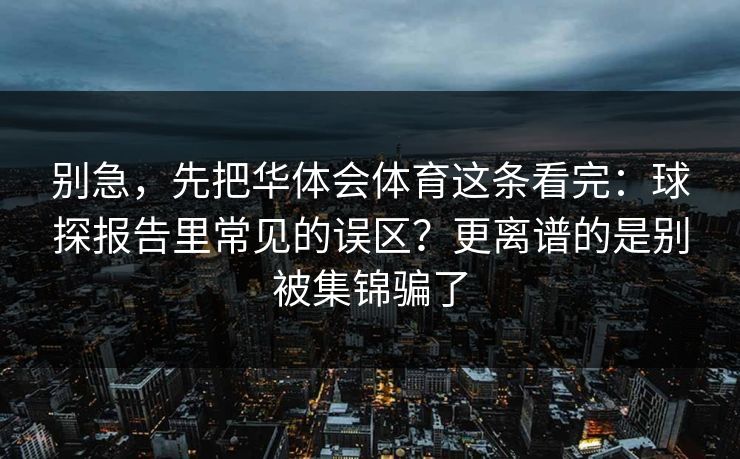 别急，先把华体会体育这条看完：球探报告里常见的误区？更离谱的是别被集锦骗了