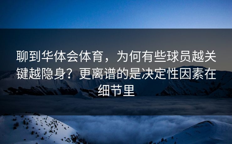 聊到华体会体育，为何有些球员越关键越隐身？更离谱的是决定性因素在细节里