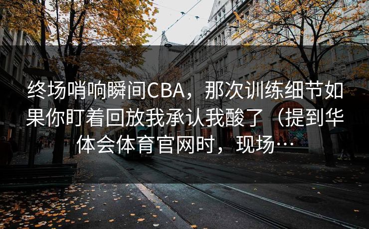 终场哨响瞬间CBA，那次训练细节如果你盯着回放我承认我酸了（提到华体会体育官网时，现场…