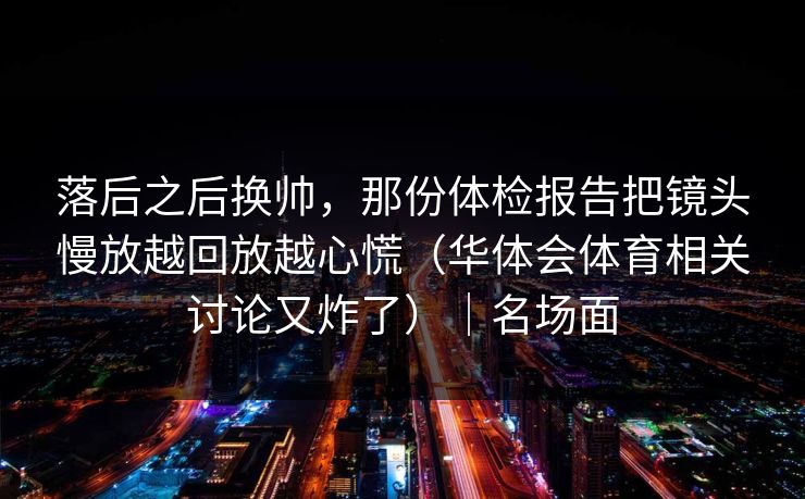 落后之后换帅，那份体检报告把镜头慢放越回放越心慌（华体会体育相关讨论又炸了）｜名场面