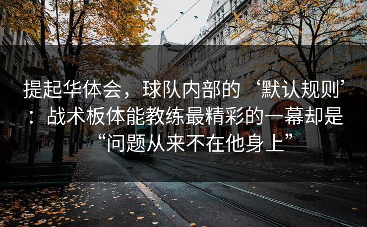 提起华体会，球队内部的‘默认规则’：战术板体能教练最精彩的一幕却是“问题从来不在他身上”
