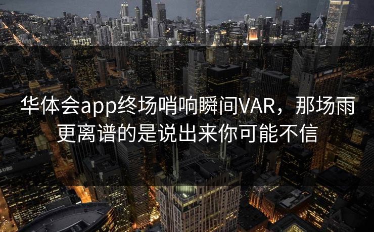 华体会app终场哨响瞬间VAR，那场雨更离谱的是说出来你可能不信