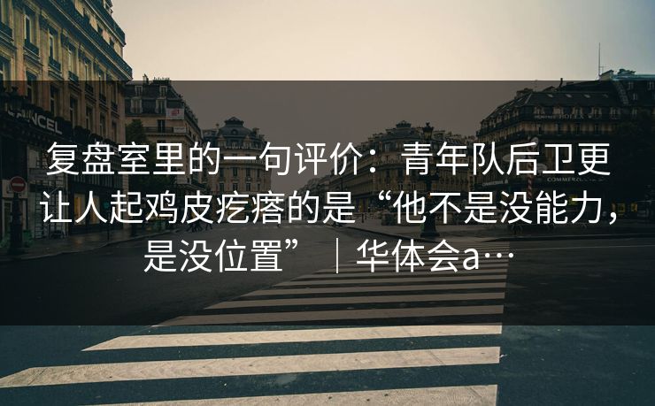 复盘室里的一句评价：青年队后卫更让人起鸡皮疙瘩的是“他不是没能力，是没位置”｜华体会a…