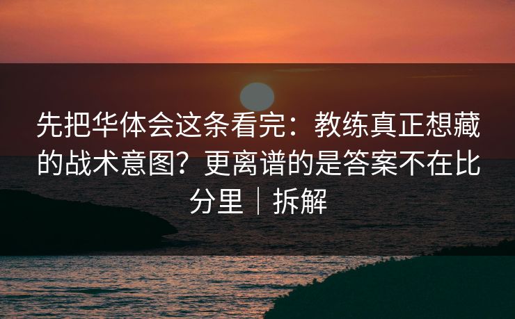 先把华体会这条看完：教练真正想藏的战术意图？更离谱的是答案不在比分里｜拆解