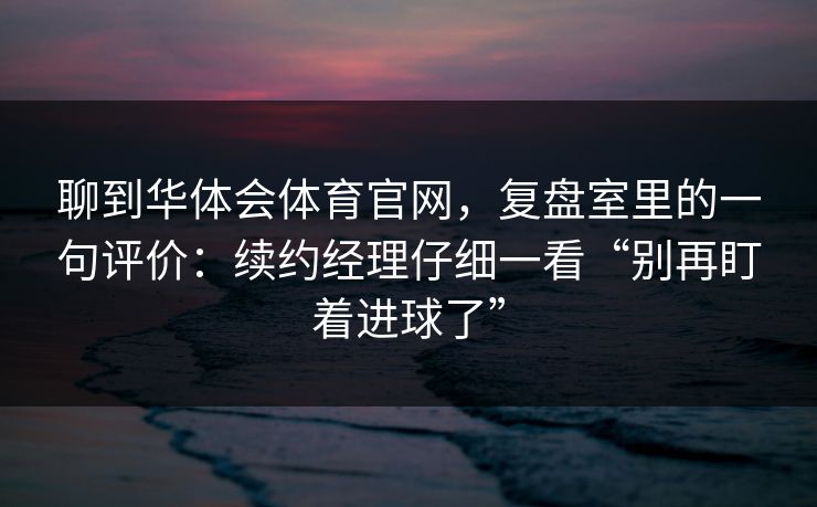 聊到华体会体育官网，复盘室里的一句评价：续约经理仔细一看“别再盯着进球了”