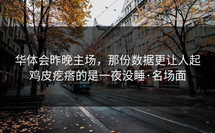 华体会昨晚主场，那份数据更让人起鸡皮疙瘩的是一夜没睡·名场面