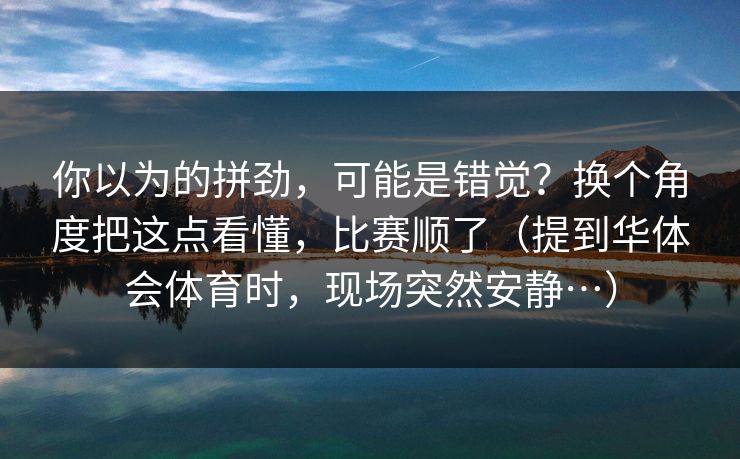 你以为的拼劲，可能是错觉？换个角度把这点看懂，比赛顺了（提到华体会体育时，现场突然安静…）