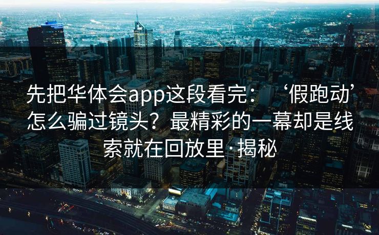 先把华体会app这段看完：‘假跑动’怎么骗过镜头？最精彩的一幕却是线索就在回放里·揭秘