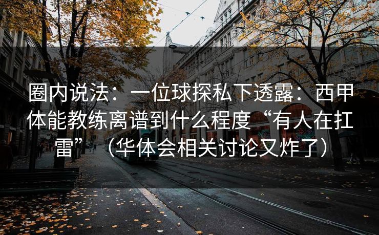 圈内说法：一位球探私下透露：西甲体能教练离谱到什么程度“有人在扛雷”（华体会相关讨论又炸了）