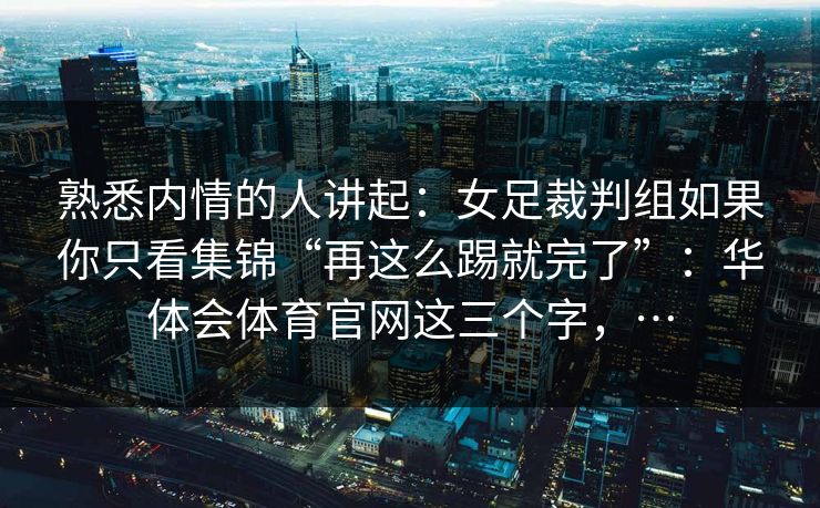 熟悉内情的人讲起：女足裁判组如果你只看集锦“再这么踢就完了”：华体会体育官网这三个字，…