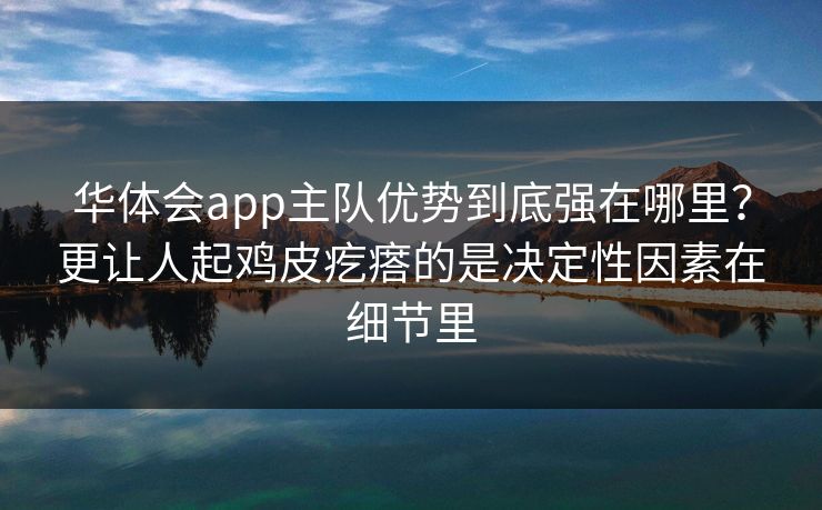 华体会app主队优势到底强在哪里？更让人起鸡皮疙瘩的是决定性因素在细节里