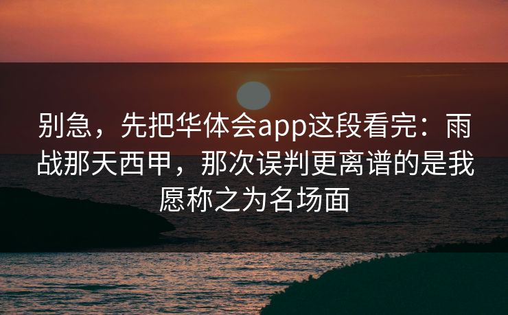 别急，先把华体会app这段看完：雨战那天西甲，那次误判更离谱的是我愿称之为名场面