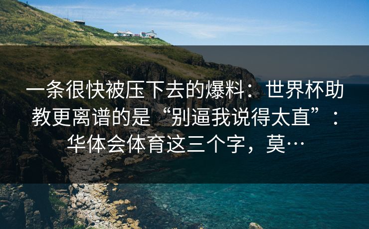 一条很快被压下去的爆料：世界杯助教更离谱的是“别逼我说得太直”：华体会体育这三个字，莫…