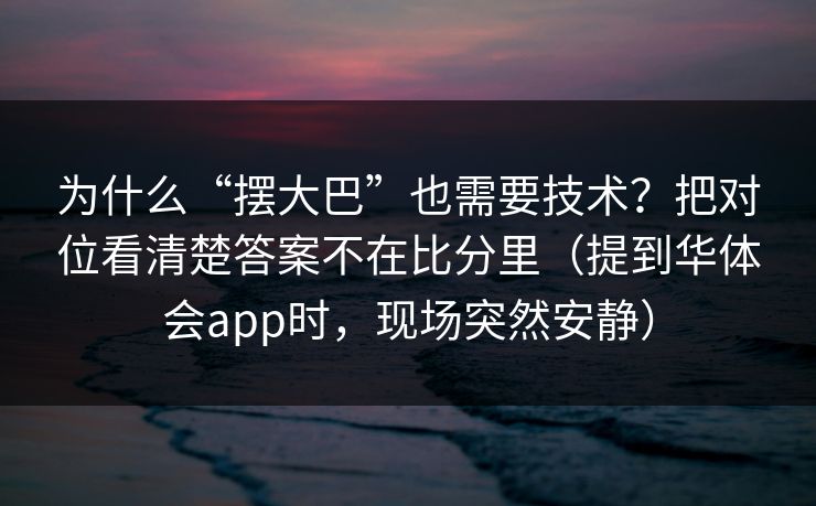 为什么“摆大巴”也需要技术？把对位看清楚答案不在比分里（提到华体会app时，现场突然安静）