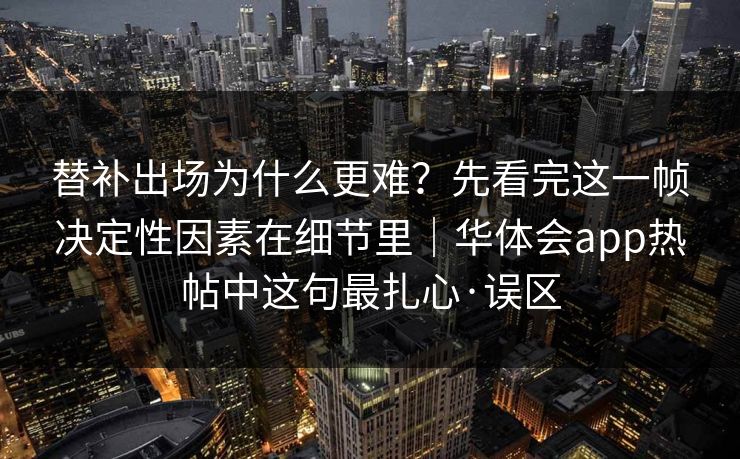 替补出场为什么更难？先看完这一帧决定性因素在细节里｜华体会app热帖中这句最扎心·误区