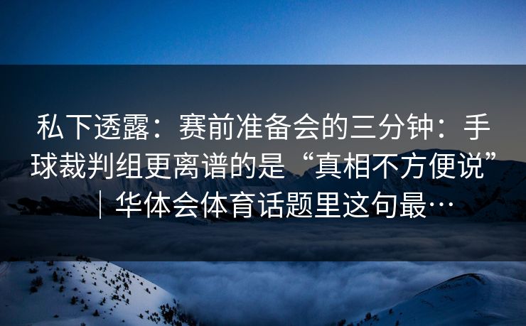 私下透露：赛前准备会的三分钟：手球裁判组更离谱的是“真相不方便说”｜华体会体育话题里这句最…