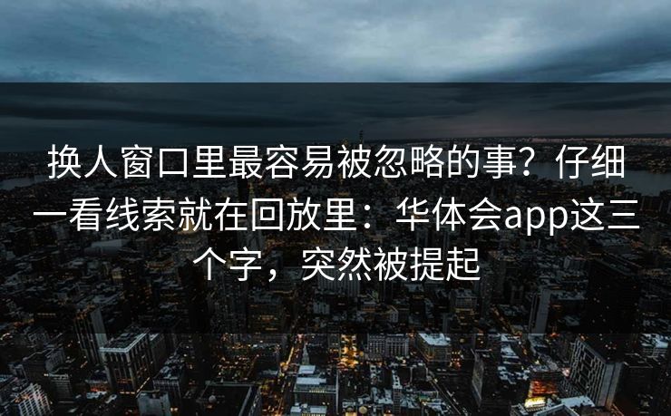 换人窗口里最容易被忽略的事？仔细一看线索就在回放里：华体会app这三个字，突然被提起