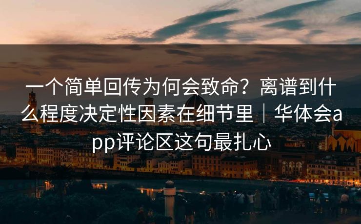 一个简单回传为何会致命？离谱到什么程度决定性因素在细节里｜华体会app评论区这句最扎心