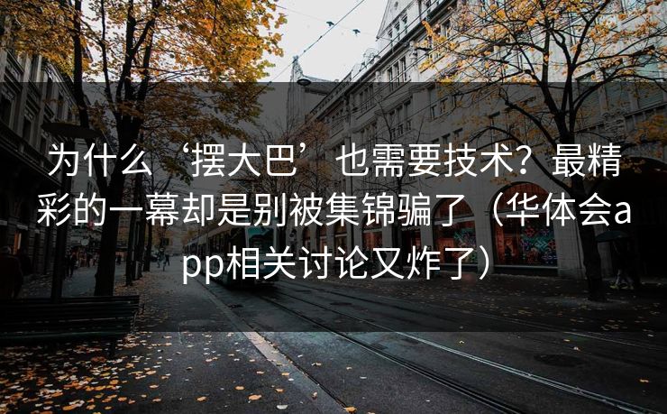 为什么‘摆大巴’也需要技术?最精彩的一幕却是别被集锦骗了(华体会app相关讨论又炸了) 为什么‘摆大巴’也需要技术?最精彩的一幕却是别被集锦骗了(华体会app相关讨论又炸了)