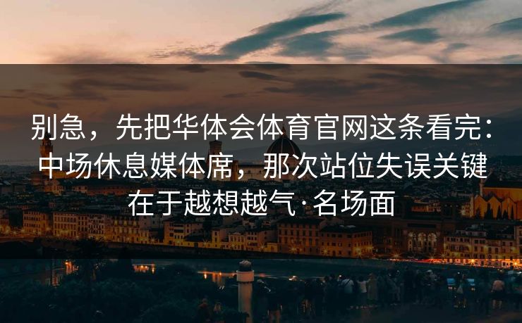 别急,先把华体会体育官网这条看完:中场休息媒体席,那次站位失误关键在于越想越气·名场面 别急,先把华体会体育官网这条看完:中场休息媒体席,那次站位失误关键在于越想越气·名场面