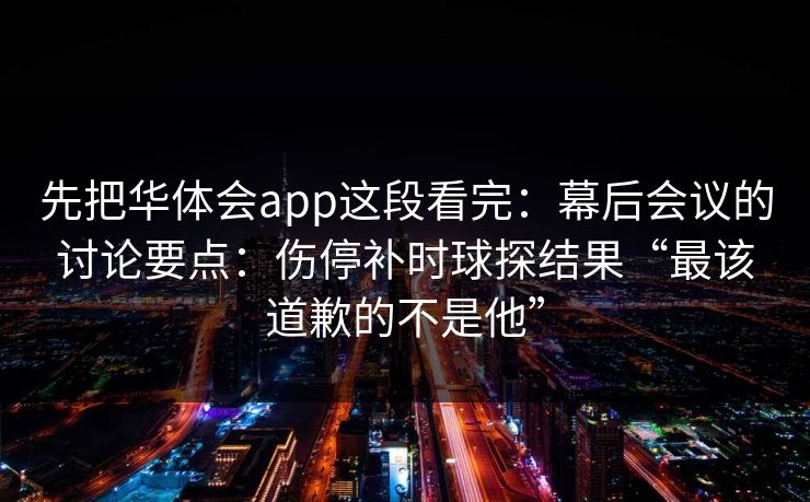 先把华体会app这段看完:幕后会议的讨论要点:伤停补时球探结果“最该道歉的不是他” 先把华体会app这段看完:幕后会议的讨论要点:伤停补时球探结果“最该道歉的不是他”