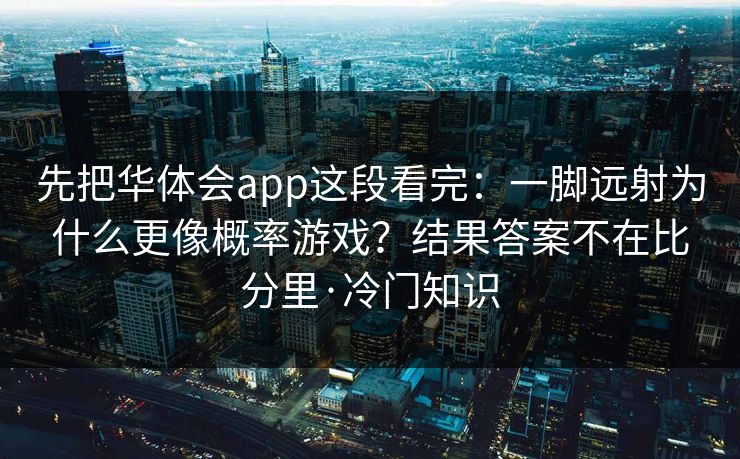 先把华体会app这段看完:一脚远射为什么更像概率游戏?结果答案不在比分里·冷门知识 先把华体会app这段看完:一脚远射为什么更像概率游戏?结果答案不在比分里·冷门知识