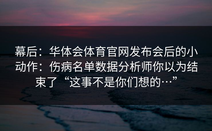 幕后：华体会体育官网发布会后的小动作：伤病名单数据分析师你以为结束了“这事不是你们想的…”