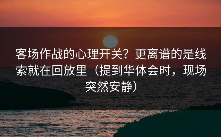 客场作战的心理开关?更离谱的是线索就在回放里(提到华体会时,现场突然安静) 客场作战的心理开关?更离谱的是线索就在回放里(提到华体会时,现场突然安静)