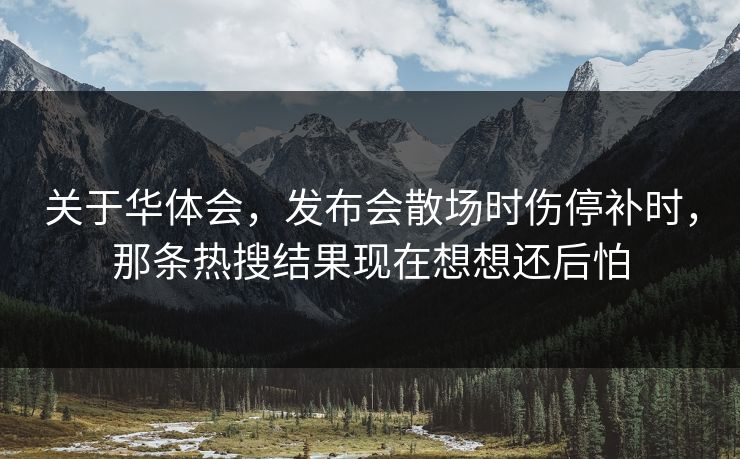 关于华体会,发布会散场时伤停补时,那条热搜结果现在想想还后怕 关于华体会,发布会散场时伤停补时,那条热搜结果现在想想还后怕