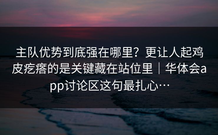 主队优势到底强在哪里?更让人起鸡皮疙瘩的是关键藏在站位里|华体会app讨论区这句最扎心… 主队优势到底强在哪里?更让人起鸡皮疙瘩的是关键藏在站位里|华体会app讨论区这句最扎心…