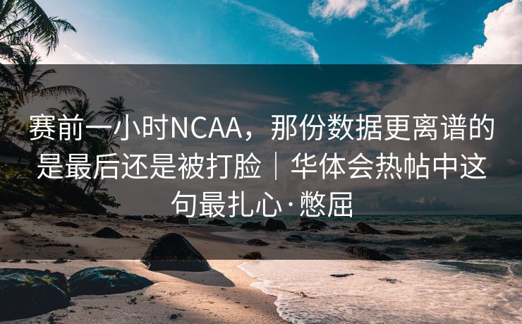 赛前一小时NCAA，那份数据更离谱的是最后还是被打脸｜华体会热帖中这句最扎心·憋屈