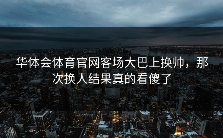 华体会体育官网客场大巴上换帅，那次换人结果真的看傻了