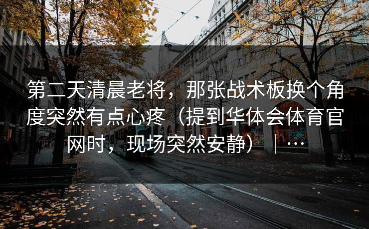 第二天清晨老将，那张战术板换个角度突然有点心疼（提到华体会体育官网时，现场突然安静）｜…