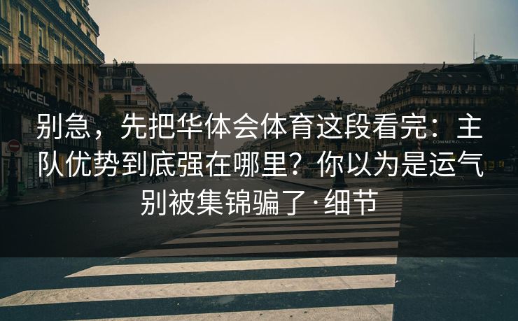 别急，先把华体会体育这段看完：主队优势到底强在哪里？你以为是运气别被集锦骗了·细节