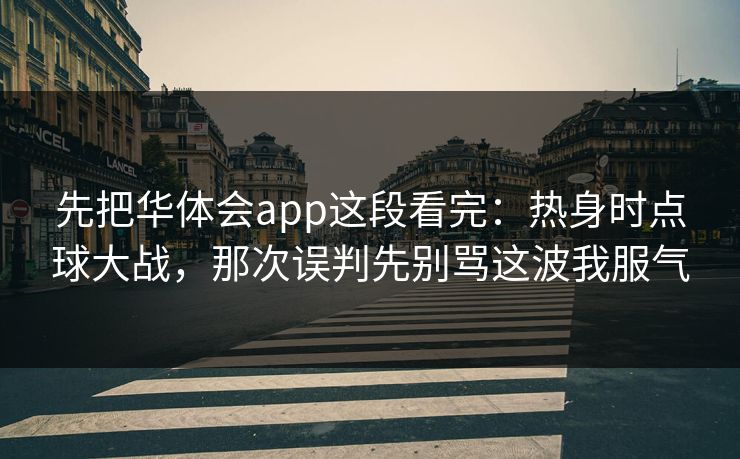 先把华体会app这段看完：热身时点球大战，那次误判先别骂这波我服气