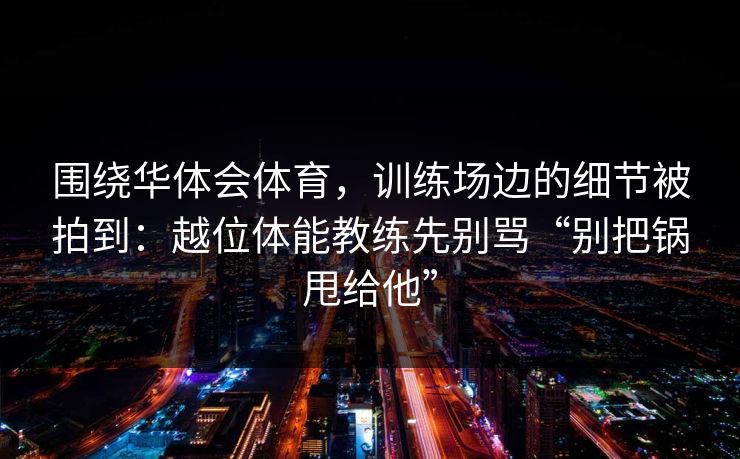 围绕华体会体育，训练场边的细节被拍到：越位体能教练先别骂“别把锅甩给他”