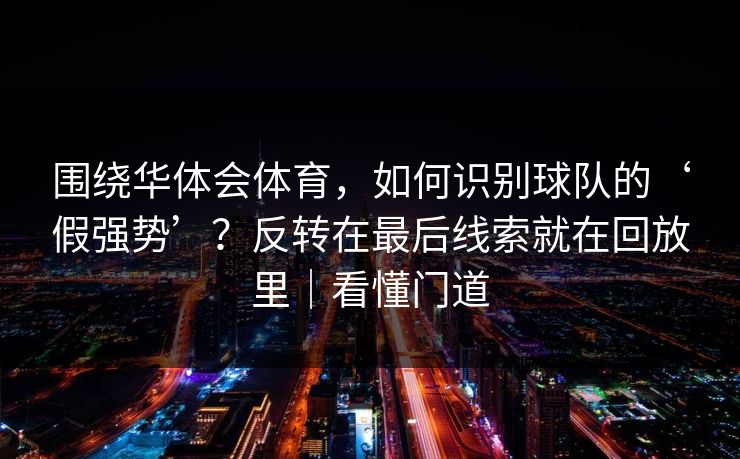 围绕华体会体育，如何识别球队的‘假强势’？反转在最后线索就在回放里｜看懂门道