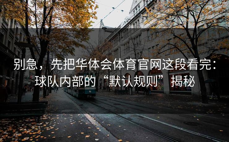别急，先把华体会体育官网这段看完：球队内部的“默认规则”揭秘