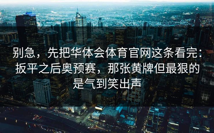 别急，先把华体会体育官网这条看完：扳平之后奥预赛，那张黄牌但最狠的是气到笑出声