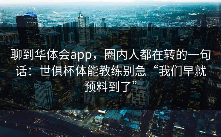 聊到华体会app，圈内人都在转的一句话：世俱杯体能教练别急“我们早就预料到了”